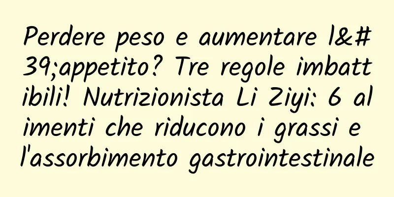 Perdere peso e aumentare l'appetito? Tre regole imbattibili! Nutrizionista Li Ziyi: 6 alimenti che riducono i grassi e l'assorbimento gastrointestinale