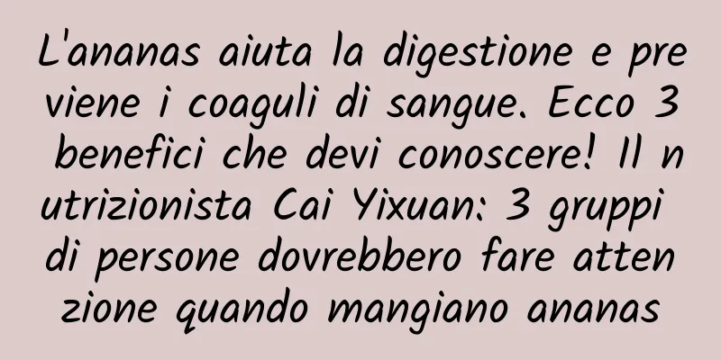 L'ananas aiuta la digestione e previene i coaguli di sangue. Ecco 3 benefici che devi conoscere! Il nutrizionista Cai Yixuan: 3 gruppi di persone dovrebbero fare attenzione quando mangiano ananas