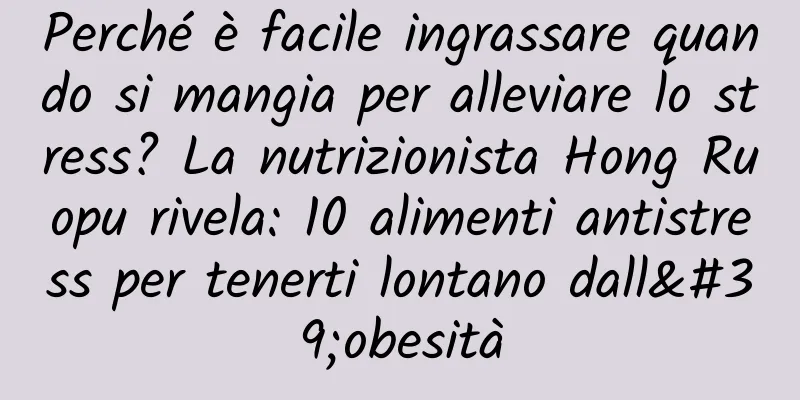 Perché è facile ingrassare quando si mangia per alleviare lo stress? La nutrizionista Hong Ruopu rivela: 10 alimenti antistress per tenerti lontano dall'obesità