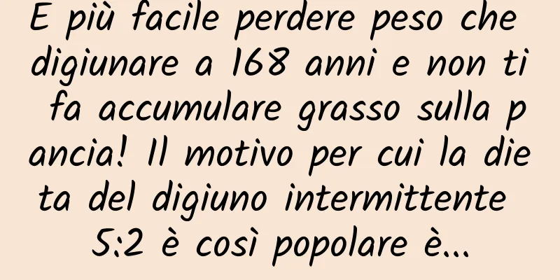 È più facile perdere peso che digiunare a 168 anni e non ti fa accumulare grasso sulla pancia! Il motivo per cui la dieta del digiuno intermittente 5:2 è così popolare è...