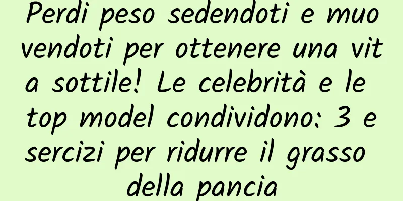 Perdi peso sedendoti e muovendoti per ottenere una vita sottile! Le celebrità e le top model condividono: 3 esercizi per ridurre il grasso della pancia