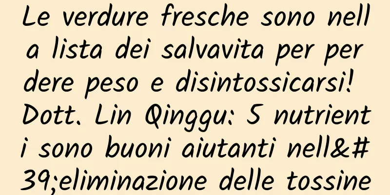 Le verdure fresche sono nella lista dei salvavita per perdere peso e disintossicarsi! Dott. Lin Qinggu: 5 nutrienti sono buoni aiutanti nell'eliminazione delle tossine