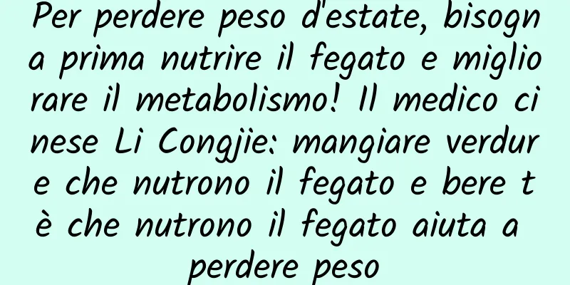 Per perdere peso d'estate, bisogna prima nutrire il fegato e migliorare il metabolismo! Il medico cinese Li Congjie: mangiare verdure che nutrono il fegato e bere tè che nutrono il fegato aiuta a perdere peso