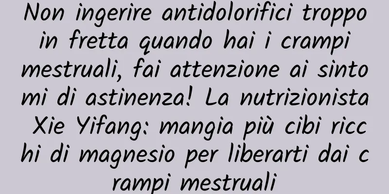 Non ingerire antidolorifici troppo in fretta quando hai i crampi mestruali, fai attenzione ai sintomi di astinenza! La nutrizionista Xie Yifang: mangia più cibi ricchi di magnesio per liberarti dai crampi mestruali