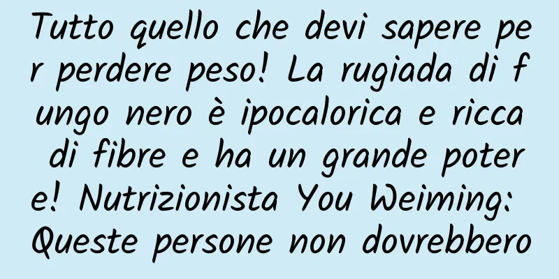 Tutto quello che devi sapere per perdere peso! La rugiada di fungo nero è ipocalorica e ricca di fibre e ha un grande potere! Nutrizionista You Weiming: Queste persone non dovrebbero