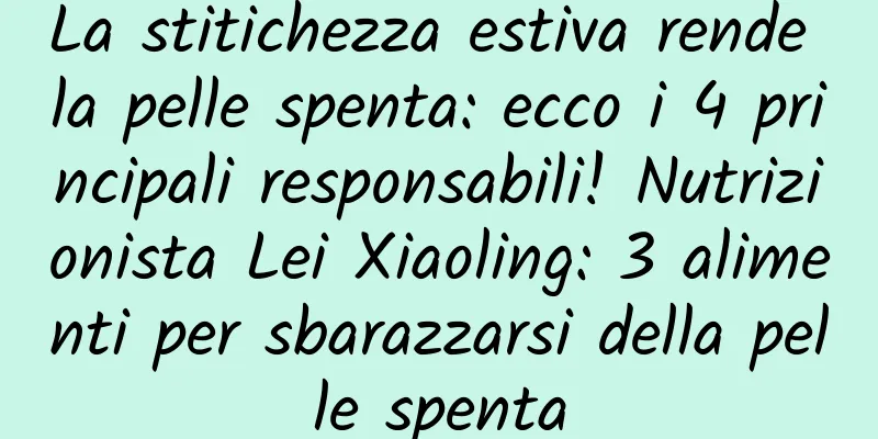 La stitichezza estiva rende la pelle spenta: ecco i 4 principali responsabili! Nutrizionista Lei Xiaoling: 3 alimenti per sbarazzarsi della pelle spenta