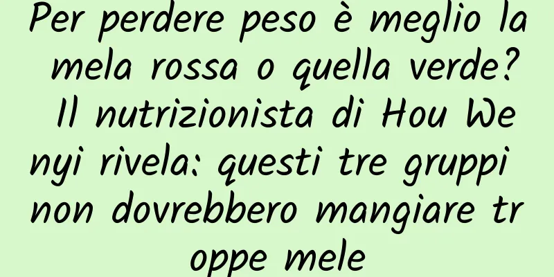 Per perdere peso è meglio la mela rossa o quella verde? Il nutrizionista di Hou Wenyi rivela: questi tre gruppi non dovrebbero mangiare troppe mele