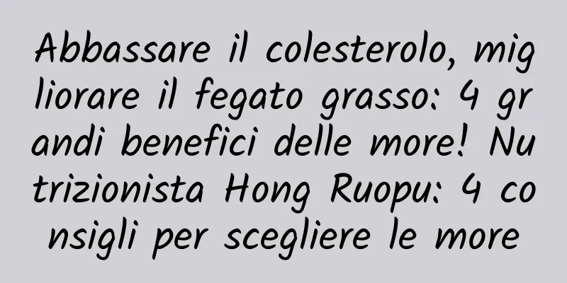 Abbassare il colesterolo, migliorare il fegato grasso: 4 grandi benefici delle more! Nutrizionista Hong Ruopu: 4 consigli per scegliere le more