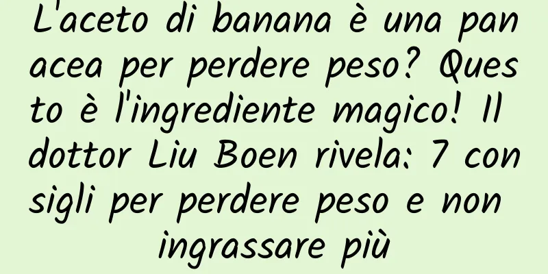 L'aceto di banana è una panacea per perdere peso? Questo è l'ingrediente magico! Il dottor Liu Boen rivela: 7 consigli per perdere peso e non ingrassare più