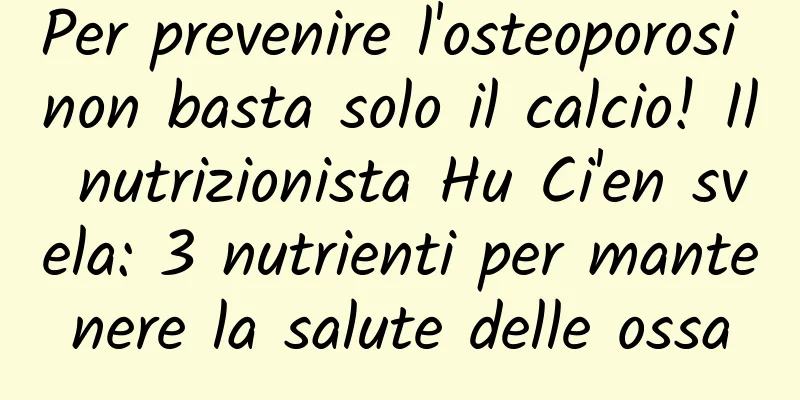 Per prevenire l'osteoporosi non basta solo il calcio! Il nutrizionista Hu Ci'en svela: 3 nutrienti per mantenere la salute delle ossa