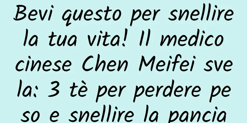 Bevi questo per snellire la tua vita! Il medico cinese Chen Meifei svela: 3 tè per perdere peso e snellire la pancia
