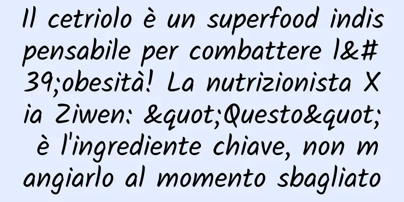 Il cetriolo è un superfood indispensabile per combattere l'obesità! La nutrizionista Xia Ziwen: "Questo" è l'ingrediente chiave, non mangiarlo al momento sbagliato