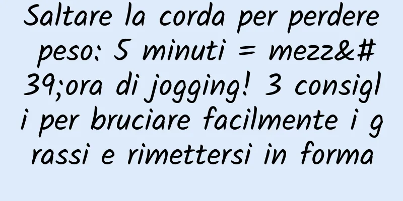 Saltare la corda per perdere peso: 5 minuti = mezz'ora di jogging! 3 consigli per bruciare facilmente i grassi e rimettersi in forma