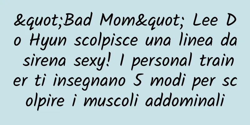 "Bad Mom" ​​Lee Do Hyun scolpisce una linea da sirena sexy! I personal trainer ti insegnano 5 modi per scolpire i muscoli addominali