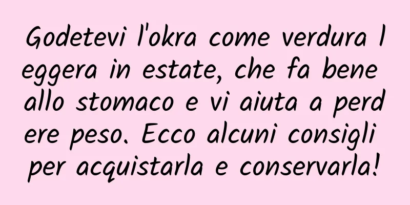 Godetevi l'okra come verdura leggera in estate, che fa bene allo stomaco e vi aiuta a perdere peso. Ecco alcuni consigli per acquistarla e conservarla!