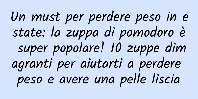 Un must per perdere peso in estate: la zuppa di pomodoro è super popolare! 10 zuppe dimagranti per aiutarti a perdere peso e avere una pelle liscia