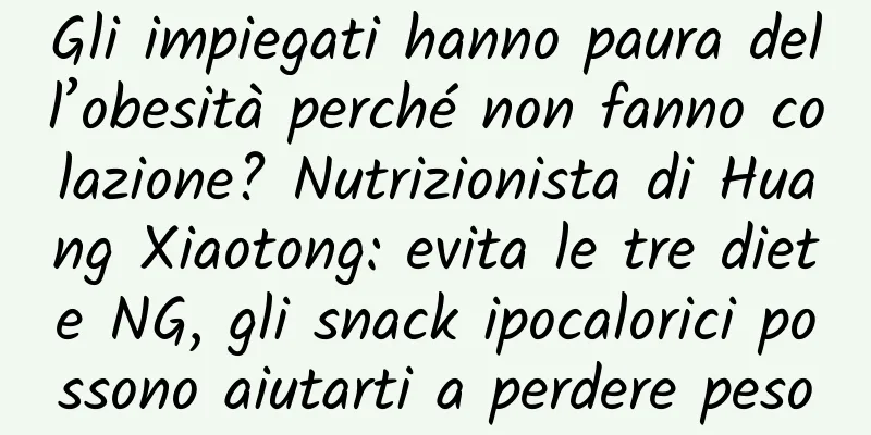 Gli impiegati hanno paura dell’obesità perché non fanno colazione? Nutrizionista di Huang Xiaotong: evita le tre diete NG, gli snack ipocalorici possono aiutarti a perdere peso