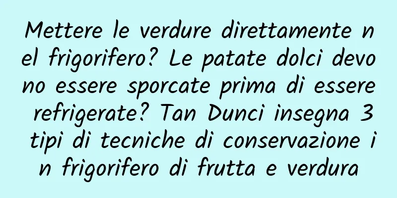 Mettere le verdure direttamente nel frigorifero? Le patate dolci devono essere sporcate prima di essere refrigerate? Tan Dunci insegna 3 tipi di tecniche di conservazione in frigorifero di frutta e verdura