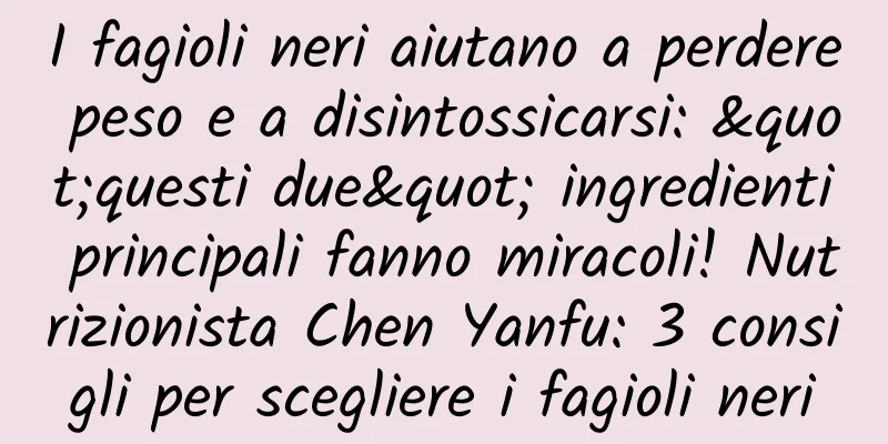 I fagioli neri aiutano a perdere peso e a disintossicarsi: "questi due" ingredienti principali fanno miracoli! Nutrizionista Chen Yanfu: 3 consigli per scegliere i fagioli neri