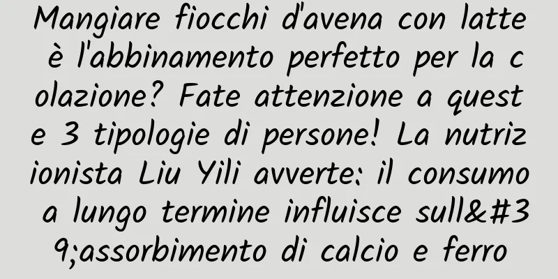 Mangiare fiocchi d'avena con latte è l'abbinamento perfetto per la colazione? Fate attenzione a queste 3 tipologie di persone! La nutrizionista Liu Yili avverte: il consumo a lungo termine influisce sull'assorbimento di calcio e ferro