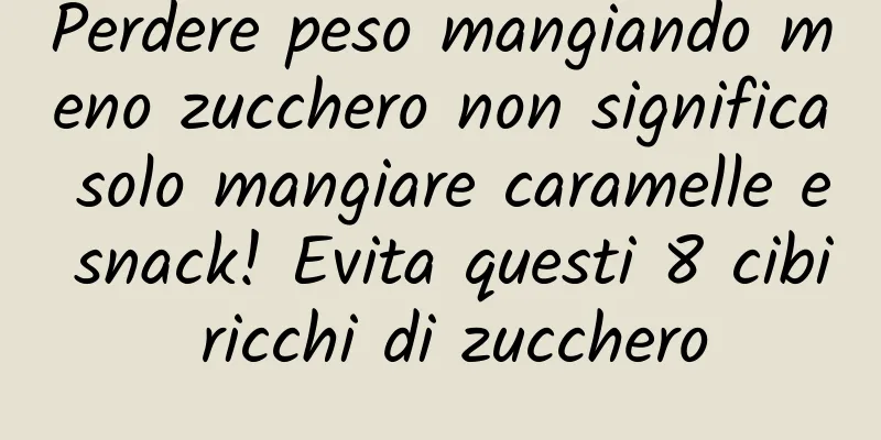 Perdere peso mangiando meno zucchero non significa solo mangiare caramelle e snack! Evita questi 8 cibi ricchi di zucchero