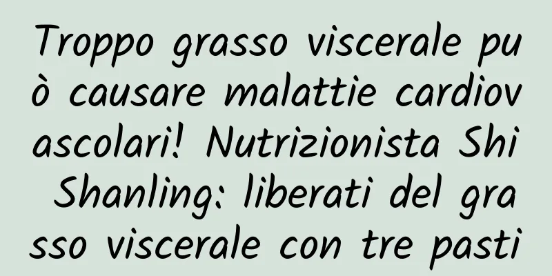 Troppo grasso viscerale può causare malattie cardiovascolari! Nutrizionista Shi Shanling: liberati del grasso viscerale con tre pasti