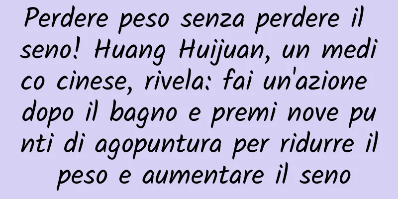 Perdere peso senza perdere il seno! Huang Huijuan, un medico cinese, rivela: fai un'azione dopo il bagno e premi nove punti di agopuntura per ridurre il peso e aumentare il seno