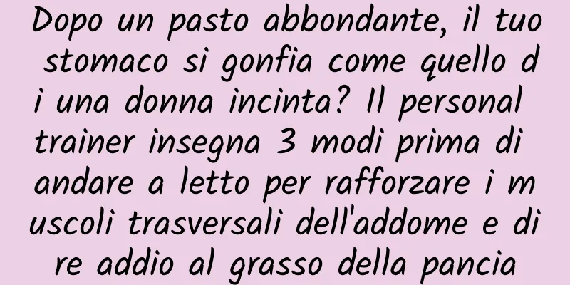Dopo un pasto abbondante, il tuo stomaco si gonfia come quello di una donna incinta? Il personal trainer insegna 3 modi prima di andare a letto per rafforzare i muscoli trasversali dell'addome e dire addio al grasso della pancia