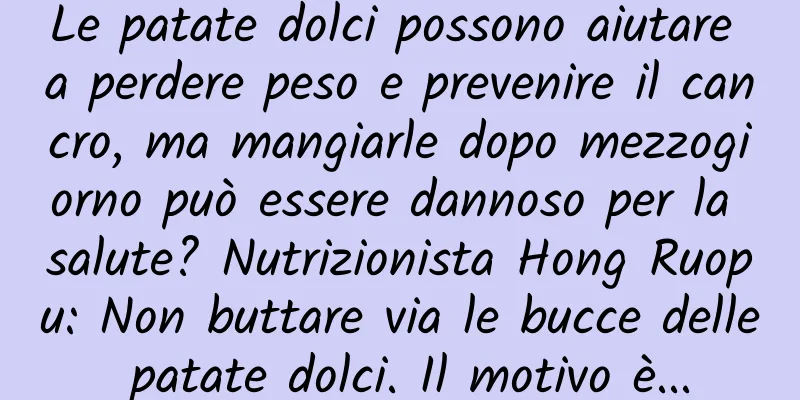 Le patate dolci possono aiutare a perdere peso e prevenire il cancro, ma mangiarle dopo mezzogiorno può essere dannoso per la salute? Nutrizionista Hong Ruopu: Non buttare via le bucce delle patate dolci. Il motivo è...
