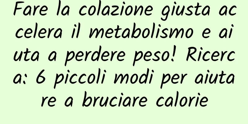 Fare la colazione giusta accelera il metabolismo e aiuta a perdere peso! Ricerca: 6 piccoli modi per aiutare a bruciare calorie