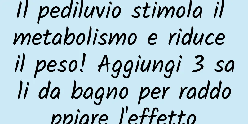 Il pediluvio stimola il metabolismo e riduce il peso! Aggiungi 3 sali da bagno per raddoppiare l'effetto