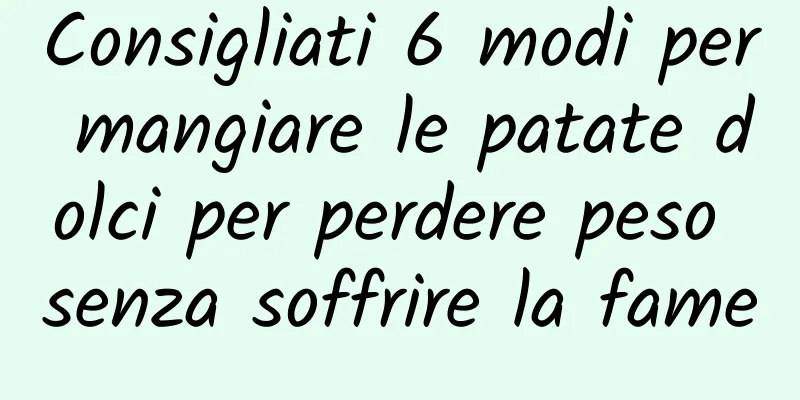 Consigliati 6 modi per mangiare le patate dolci per perdere peso senza soffrire la fame