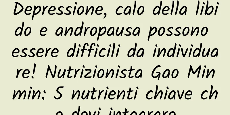 Depressione, calo della libido e andropausa possono essere difficili da individuare! Nutrizionista Gao Minmin: 5 nutrienti chiave che devi integrare