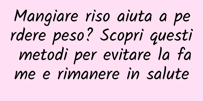 Mangiare riso aiuta a perdere peso? Scopri questi metodi per evitare la fame e rimanere in salute