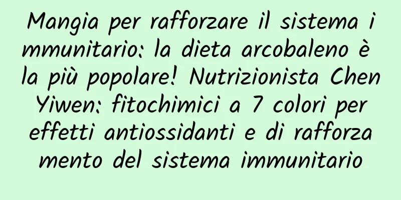 Mangia per rafforzare il sistema immunitario: la dieta arcobaleno è la più popolare! Nutrizionista Chen Yiwen: fitochimici a 7 colori per effetti antiossidanti e di rafforzamento del sistema immunitario