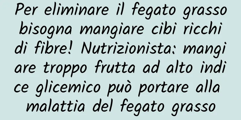 Per eliminare il fegato grasso bisogna mangiare cibi ricchi di fibre! Nutrizionista: mangiare troppo frutta ad alto indice glicemico può portare alla malattia del fegato grasso