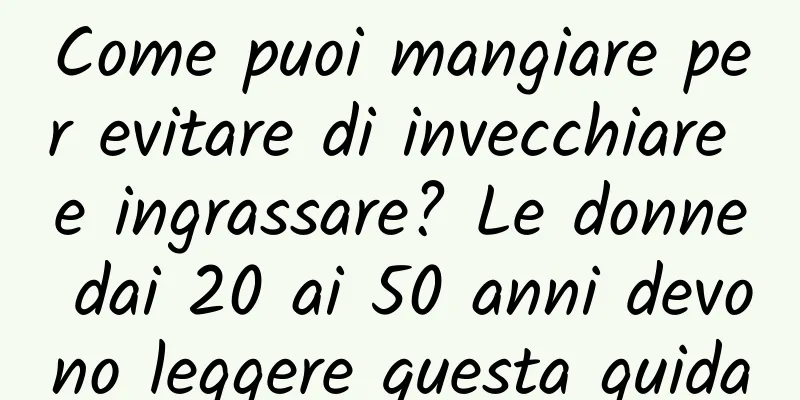 Come puoi mangiare per evitare di invecchiare e ingrassare? Le donne dai 20 ai 50 anni devono leggere questa guida