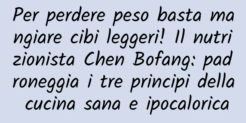Per perdere peso basta mangiare cibi leggeri! Il nutrizionista Chen Bofang: padroneggia i tre principi della cucina sana e ipocalorica
