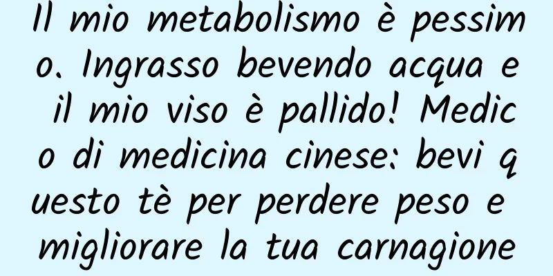 Il mio metabolismo è pessimo. Ingrasso bevendo acqua e il mio viso è pallido! Medico di medicina cinese: bevi questo tè per perdere peso e migliorare la tua carnagione