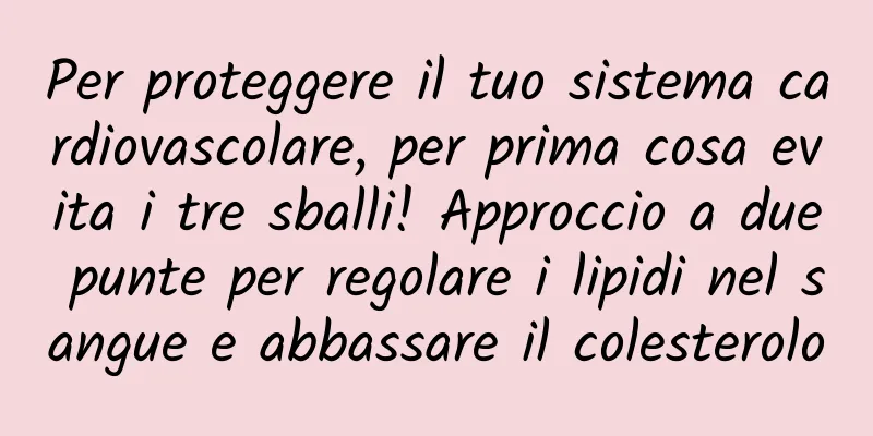 Per proteggere il tuo sistema cardiovascolare, per prima cosa evita i tre sballi! Approccio a due punte per regolare i lipidi nel sangue e abbassare il colesterolo