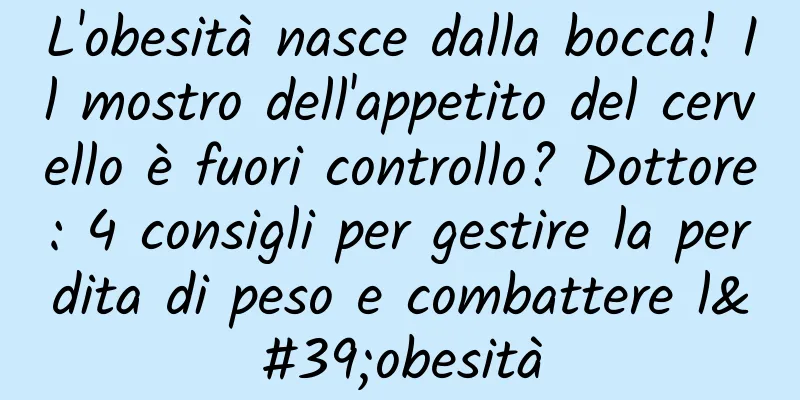 L'obesità nasce dalla bocca! Il mostro dell'appetito del cervello è fuori controllo? Dottore: 4 consigli per gestire la perdita di peso e combattere l'obesità