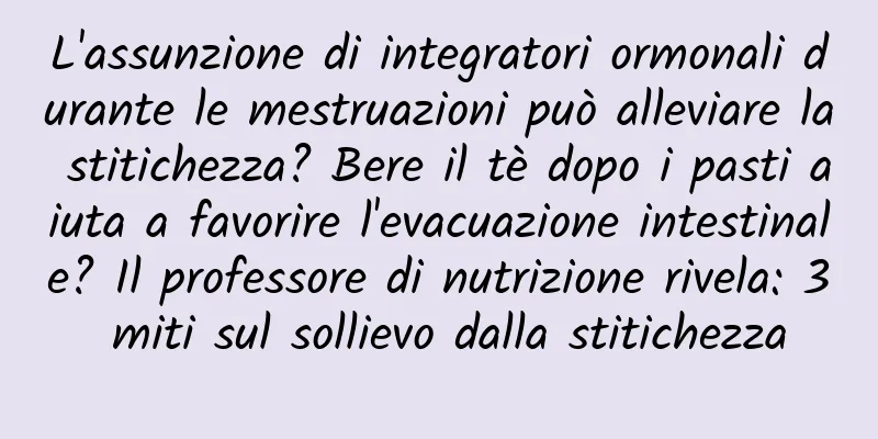 L'assunzione di integratori ormonali durante le mestruazioni può alleviare la stitichezza? Bere il tè dopo i pasti aiuta a favorire l'evacuazione intestinale? Il professore di nutrizione rivela: 3 miti sul sollievo dalla stitichezza