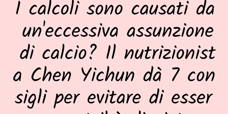 I calcoli sono causati da un'eccessiva assunzione di calcio? Il nutrizionista Chen Yichun dà 7 consigli per evitare di essere una tribù di pietra