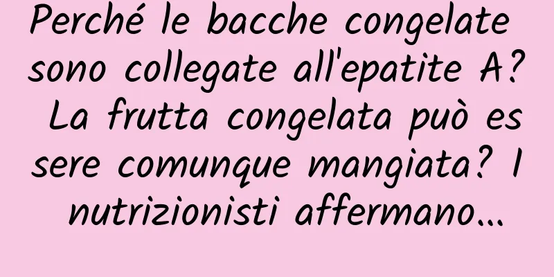 Perché le bacche congelate sono collegate all'epatite A? La frutta congelata può essere comunque mangiata? I nutrizionisti affermano...