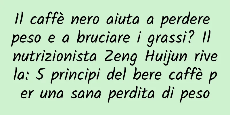 Il caffè nero aiuta a perdere peso e a bruciare i grassi? Il nutrizionista Zeng Huijun rivela: 5 principi del bere caffè per una sana perdita di peso