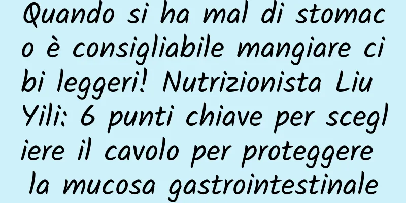 Quando si ha mal di stomaco è consigliabile mangiare cibi leggeri! Nutrizionista Liu Yili: 6 punti chiave per scegliere il cavolo per proteggere la mucosa gastrointestinale