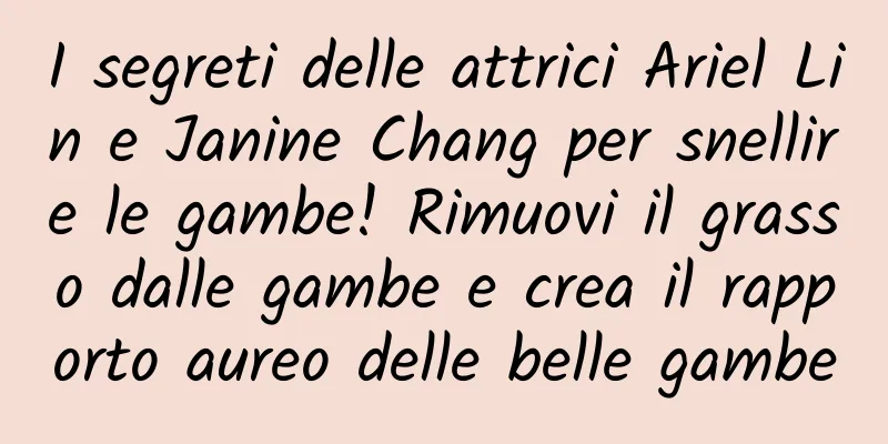 I segreti delle attrici Ariel Lin e Janine Chang per snellire le gambe! Rimuovi il grasso dalle gambe e crea il rapporto aureo delle belle gambe