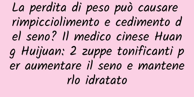 La perdita di peso può causare rimpicciolimento e cedimento del seno? Il medico cinese Huang Huijuan: 2 zuppe tonificanti per aumentare il seno e mantenerlo idratato