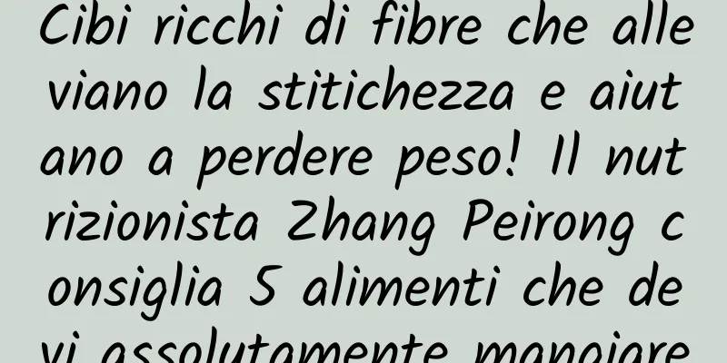 Cibi ricchi di fibre che alleviano la stitichezza e aiutano a perdere peso! Il nutrizionista Zhang Peirong consiglia 5 alimenti che devi assolutamente mangiare