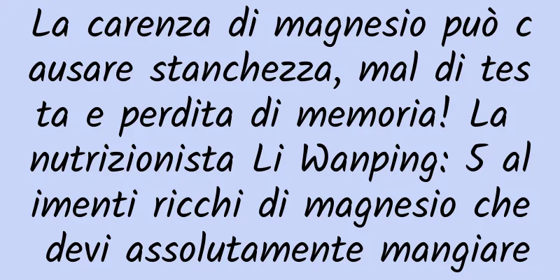 La carenza di magnesio può causare stanchezza, mal di testa e perdita di memoria! La nutrizionista Li Wanping: 5 alimenti ricchi di magnesio che devi assolutamente mangiare